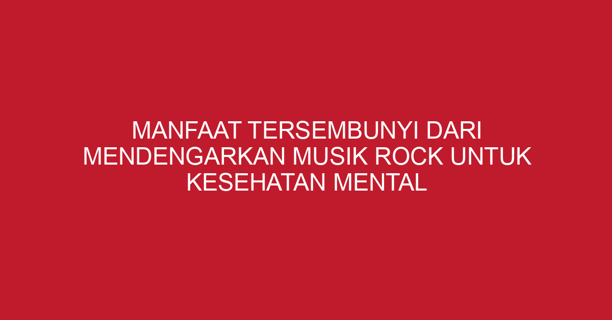 Manfaat Tersembunyi dari Mendengarkan Musik Rock untuk Kesehatan Mental