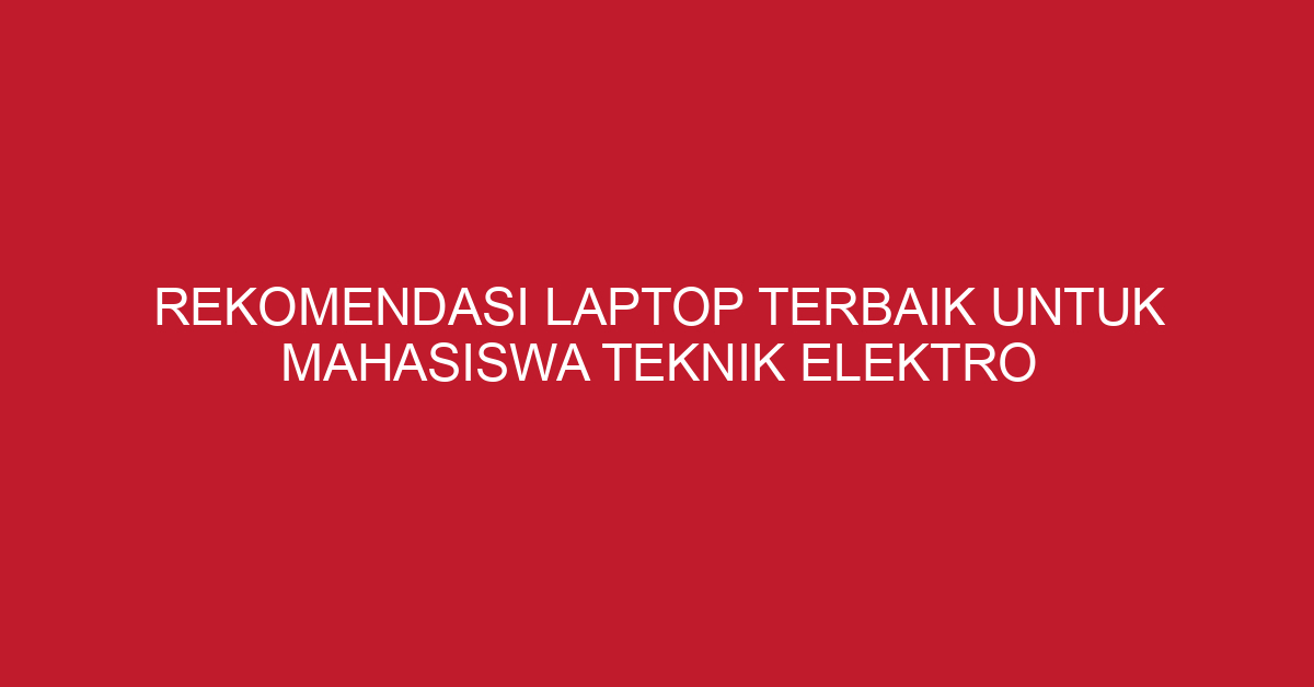 Rekomendasi Laptop Terbaik untuk Mahasiswa Teknik Elektro